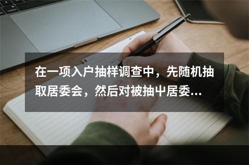 在一项入户抽样调查中，先随机抽取居委会，然后对被抽屮居委会的