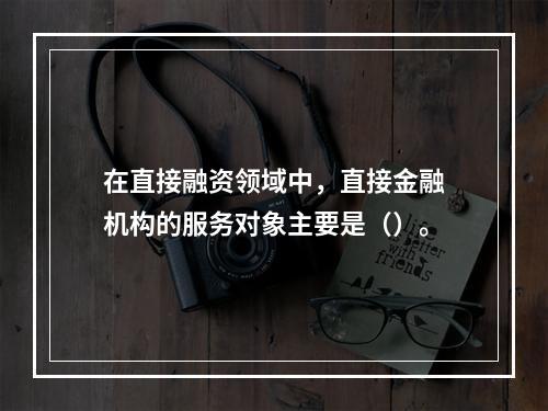 在直接融资领域中，直接金融机构的服务对象主要是（）。