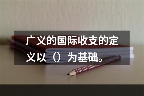 广义的国际收支的定义以（）为基础。