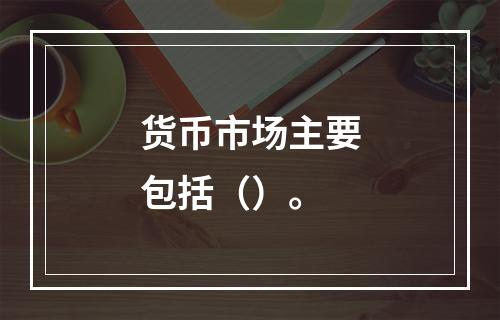 货币市场主要包括（）。