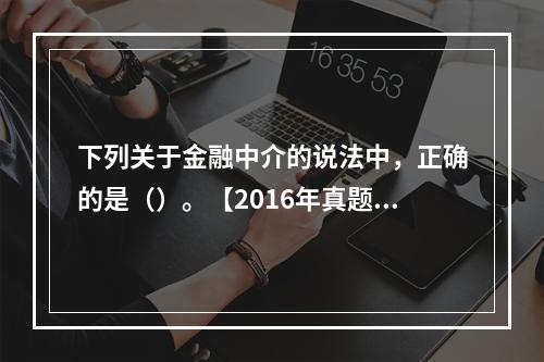 下列关于金融中介的说法中，正确的是（）。【2016年真题】