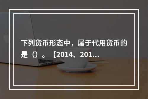 下列货币形态中，属于代用货币的是（）。【2014、2010年