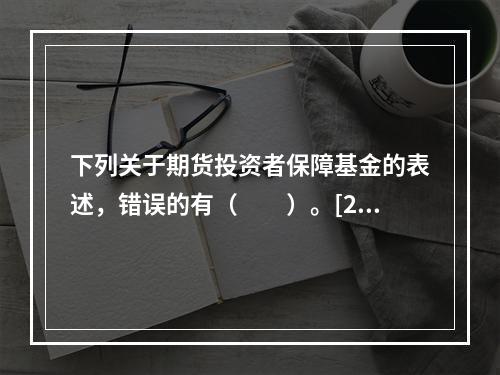 下列关于期货投资者保障基金的表述，错误的有（　　）。[201