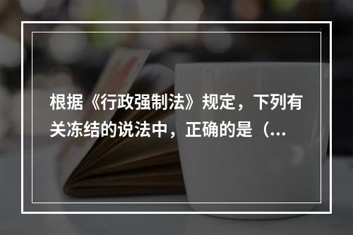 根据《行政强制法》规定，下列有关冻结的说法中，正确的是（）。