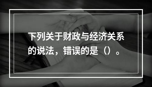 下列关于财政与经济关系的说法，错误的是（）。