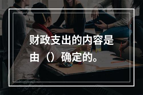 财政支出的内容是由（）确定的。