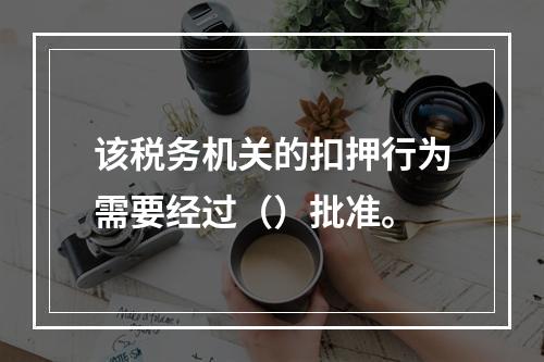 该税务机关的扣押行为需要经过（）批准。