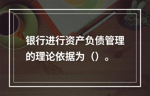 银行进行资产负债管理的理论依据为（）。