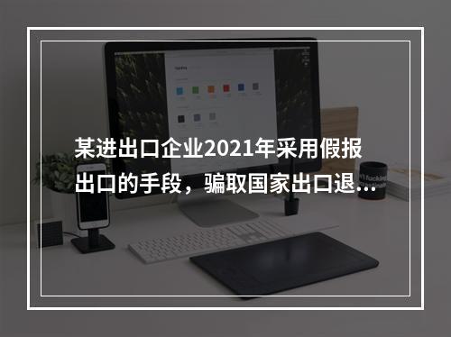 某进出口企业2021年采用假报出口的手段，骗取国家出口退税款