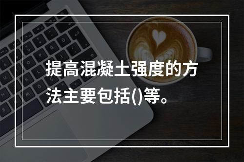 提高混凝土强度的方法主要包括()等。