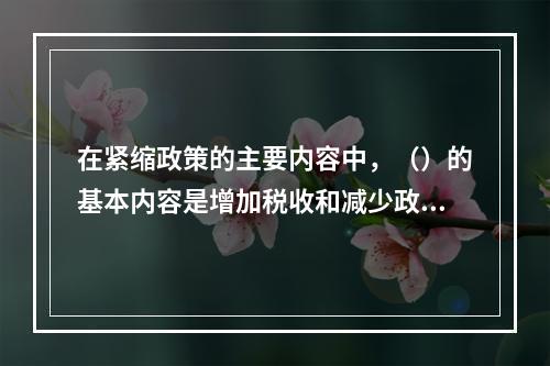 在紧缩政策的主要内容中，（）的基本内容是增加税收和减少政府支