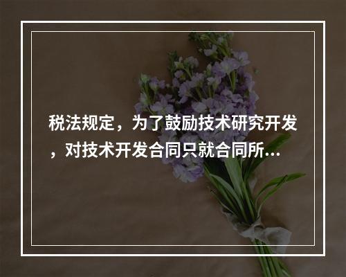 税法规定，为了鼓励技术研究开发，对技术开发合同只就合同所载的