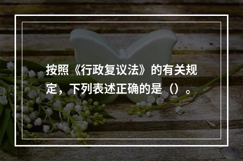 按照《行政复议法》的有关规定，下列表述正确的是（）。