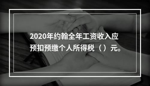 2020年约翰全年工资收入应预扣预缴个人所得税（	）元。