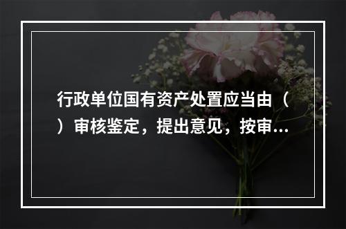 行政单位国有资产处置应当由（　）审核鉴定，提出意见，按审批权