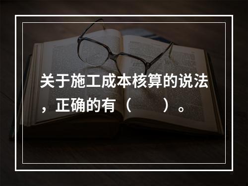 关于施工成本核算的说法，正确的有（　　）。