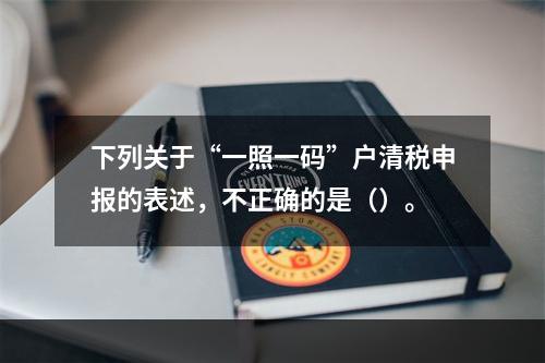 下列关于“一照一码”户清税申报的表述，不正确的是（）。