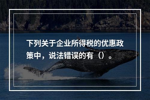 下列关于企业所得税的优惠政策中，说法错误的有（）。