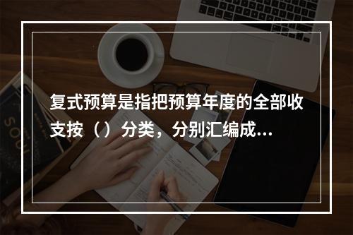 复式预算是指把预算年度的全部收支按（ ）分类，分别汇编成两个