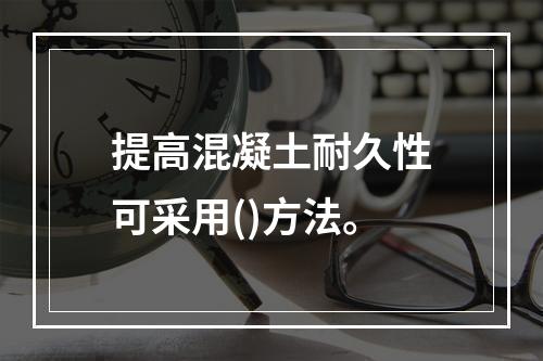 提高混凝土耐久性可采用()方法。