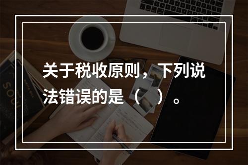 关于税收原则，下列说法错误的是（　）。