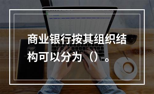 商业银行按其组织结构可以分为（）。