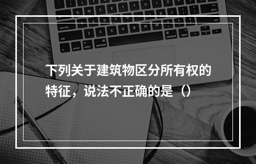 下列关于建筑物区分所有权的特征，说法不正确的是（）