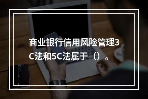 商业银行信用风险管理3C法和5C法属于（）。