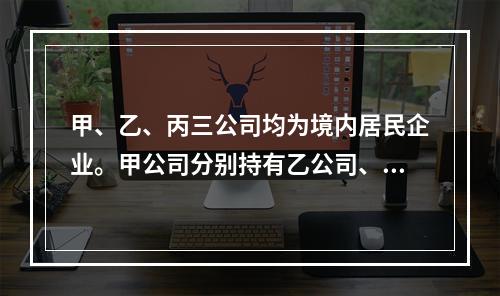 甲、乙、丙三公司均为境内居民企业。甲公司分别持有乙公司、丙公