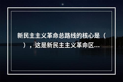 新民主主义革命总路线的核心是（　），这是新民主主义革命区别于