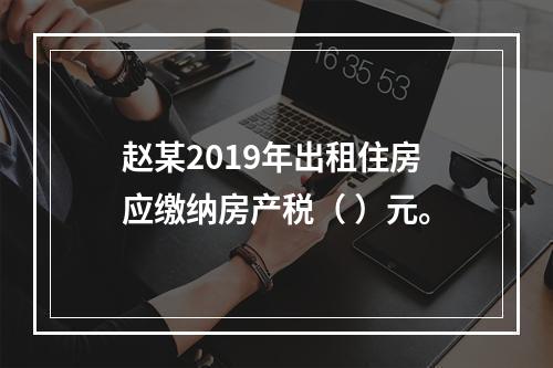 赵某2019年出租住房应缴纳房产税（	）元。