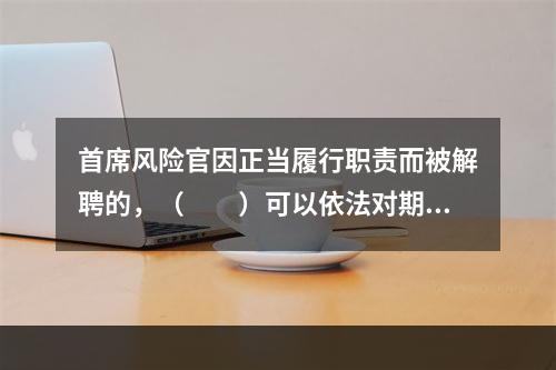 首席风险官因正当履行职责而被解聘的，（　　）可以依法对期货公