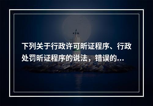 下列关于行政许可昕证程序、行政处罚昕证程序的说法，错误的是（