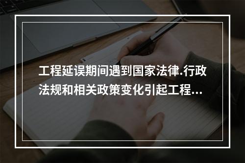 工程延误期间遇到国家法律.行政法规和相关政策变化引起工程造价