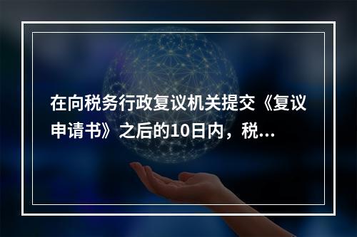 在向税务行政复议机关提交《复议申请书》之后的10日内，税务师