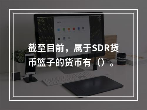 截至目前，属于SDR货币篮子的货币有（）。