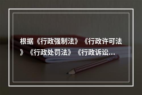 根据《行政强制法》《行政许可法》《行政处罚法》《行政诉讼法》