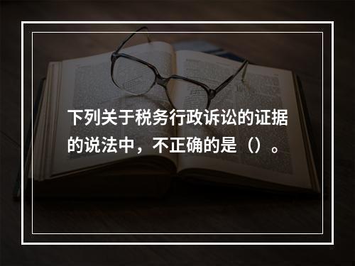 下列关于税务行政诉讼的证据的说法中，不正确的是（）。