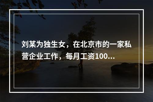 刘某为独生女，在北京市的一家私营企业工作，每月工资10000