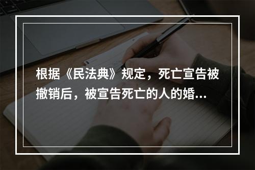 根据《民法典》规定，死亡宣告被撤销后，被宣告死亡的人的婚姻关