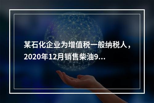 某石化企业为增值税一般纳税人，2020年12月销售柴油900