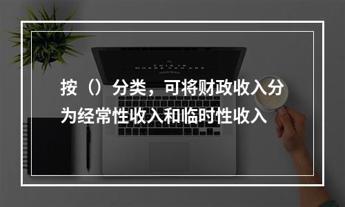 按（）分类，可将财政收入分为经常性收入和临时性收入