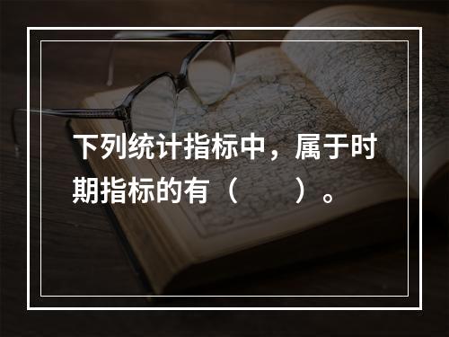 下列统计指标中，属于时期指标的有（　　）。