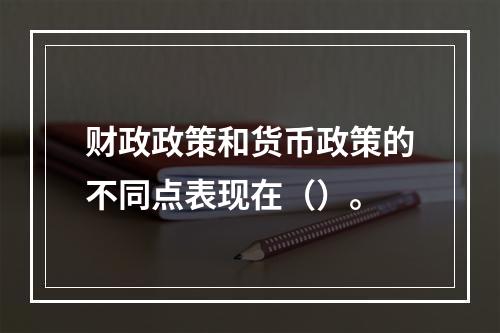 财政政策和货币政策的不同点表现在（）。