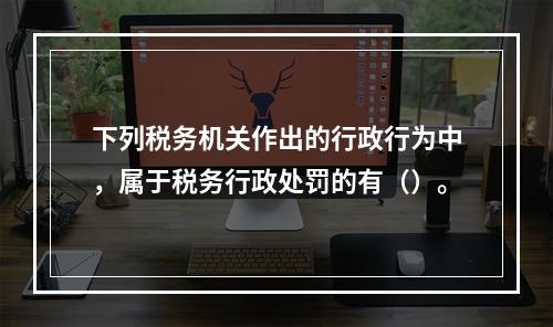 下列税务机关作出的行政行为中，属于税务行政处罚的有（）。