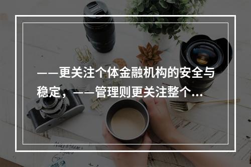 ——更关注个体金融机构的安全与稳定，——管理则更关注整个金融