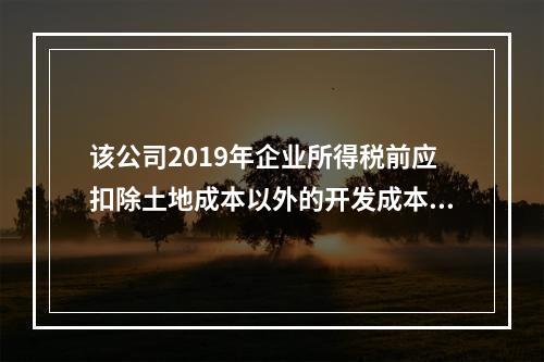 该公司2019年企业所得税前应扣除土地成本以外的开发成本是（