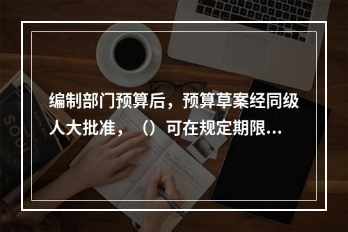 编制部门预算后，预算草案经同级人大批准，（）可在规定期限内将