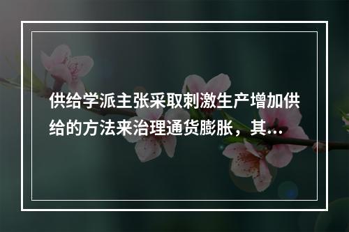 供给学派主张采取刺激生产增加供给的方法来治理通货膨胀，其主要