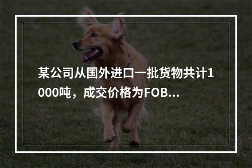 某公司从国外进口一批货物共计1000吨，成交价格为FOB伦敦